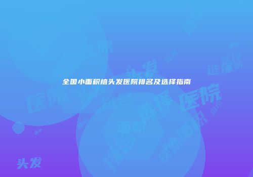 全国小面积植头发医院排名及选择指南