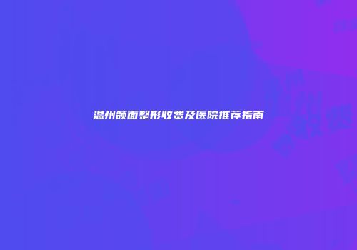 温州颌面整形收费及医院推荐指南