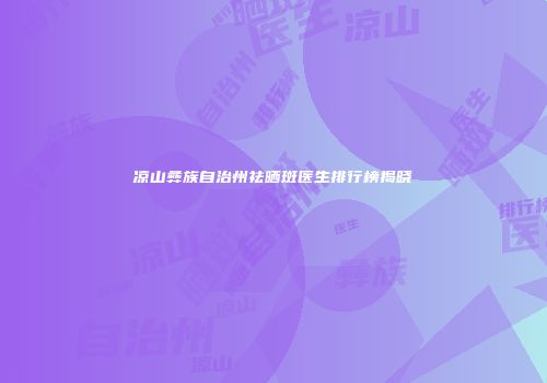 凉山彝族自治州祛晒斑医生排行榜揭晓