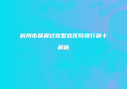杭州市鼻翼过宽整容医院排行前十解析