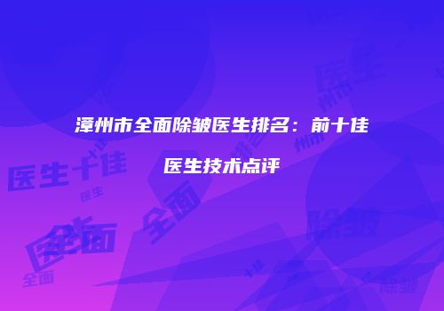 漳州市全面除皱医生排名：前十佳医生技术点评