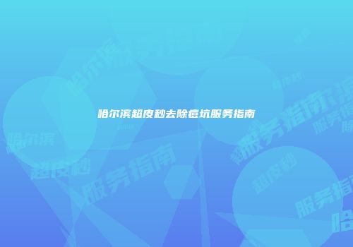哈尔滨超皮秒去除痘坑服务指南