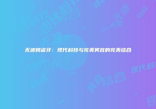 无波烤瓷牙：现代科技与完美笑容的完美结合