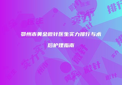 鄂州市黄金微针医生实力排行与术后护理指南