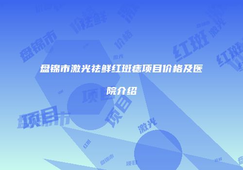 盘锦市激光祛鲜红斑痣项目价格及医院介绍