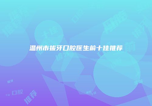 温州市拔牙口腔医生前十佳推荐