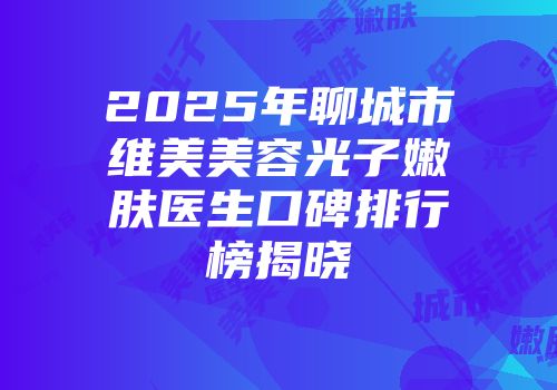 2025年聊城市维美美容光子嫩肤医生口碑排行榜揭晓