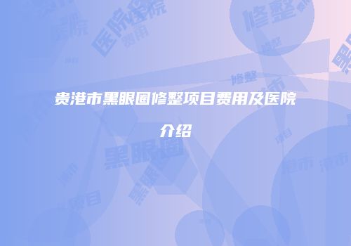 贵港市黑眼圈修整项目费用及医院介绍