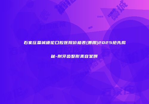 石家庄藁城德伦口腔医院价格表(费用)2025抢先揭秘-附牙齿整形美容案例