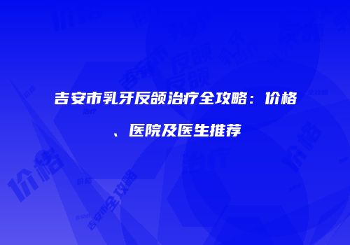 吉安市乳牙反颌治疗全攻略：价格、医院及医生推荐