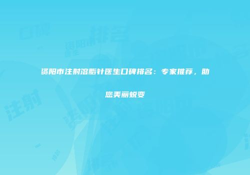资阳市注射溶脂针医生口碑排名：专家推荐，助您美丽蜕变