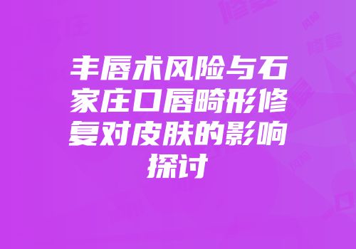 丰唇术风险与石家庄口唇畸形修复对皮肤的影响探讨