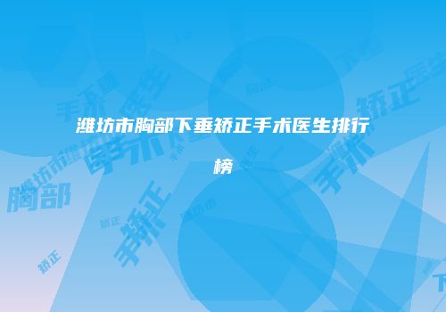 潍坊市胸部下垂矫正手术医生排行榜