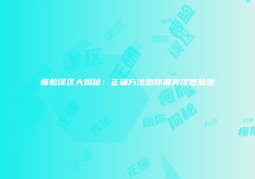 瘦脸误区大揭秘：正确方法助你拥有理想脸型