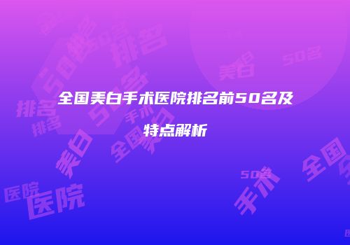全国美白手术医院排名前50名及特点解析