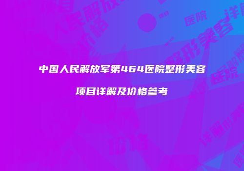 中国人民解放军第464医院整形美容项目详解及价格参考