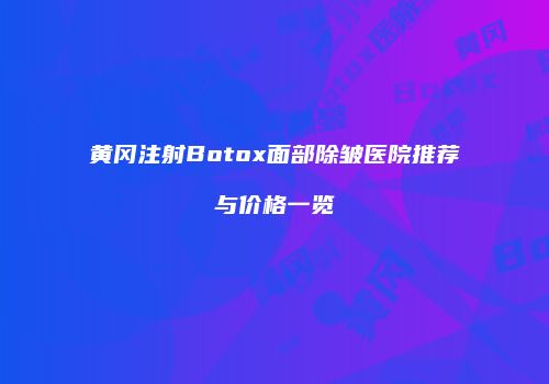 黄冈注射Botox面部除皱医院推荐与价格一览
