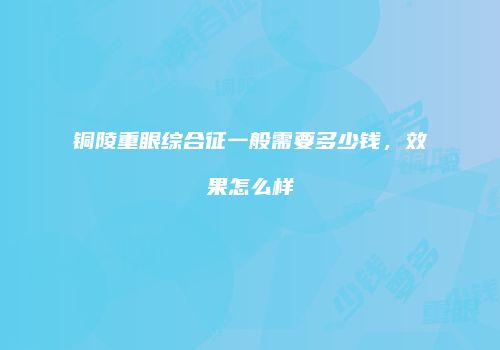 铜陵重眼综合征一般需要多少钱，效果怎么样