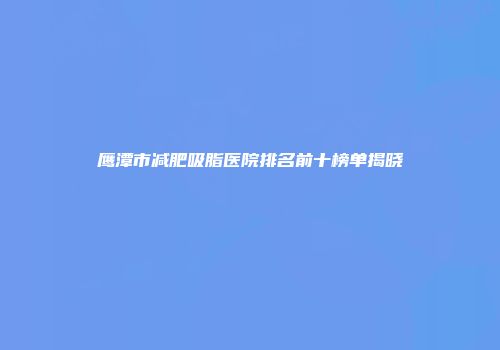鹰潭市减肥吸脂医院排名前十榜单揭晓