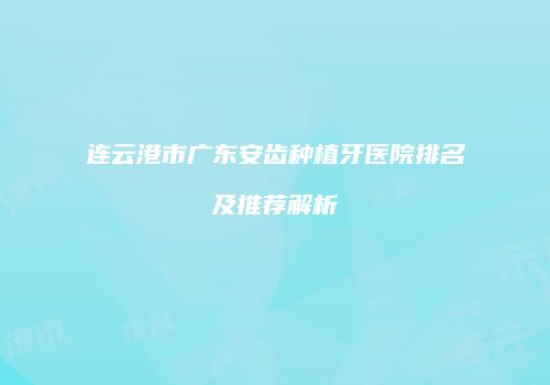 连云港市广东安齿种植牙医院排名及推荐解析