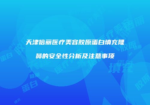 天津倍丽医疗美容胶原蛋白填充隆鼻的安全性分析及注意事项
