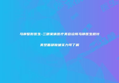 马静整形医生-三明宋倩医疗美容诊所马静医生微针美塑面部除皱实力可了解