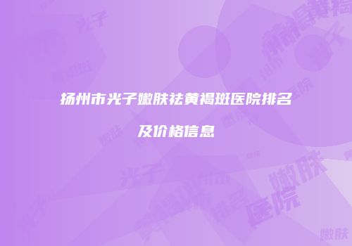 扬州市光子嫩肤祛黄褐斑医院排名及价格信息