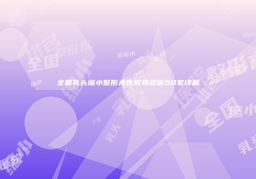 全国乳头缩小整形术医院排名前50家详解