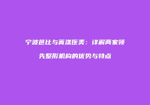 宁波芭比与菁漾医美：详解两家领先整形机构的优势与特点