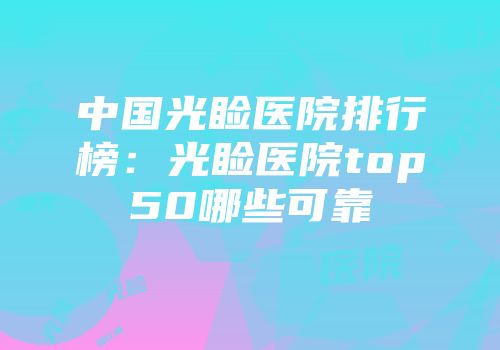 中国光睑医院排行榜：光睑医院top50哪些可靠
