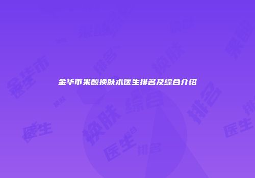 金华市果酸换肤术医生排名及综合介绍