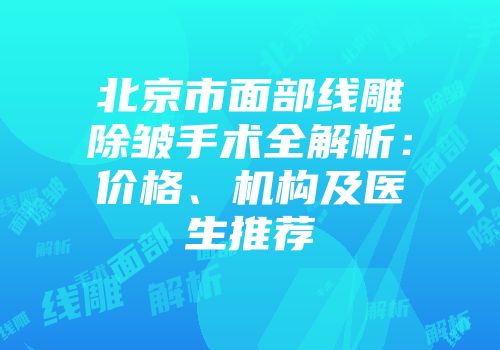 北京市面部线雕除皱手术全解析：价格、机构及医生推荐