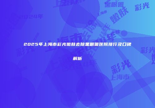 2025年上海市彩光嫩肤去除黑眼圈医院排行及口碑解析
