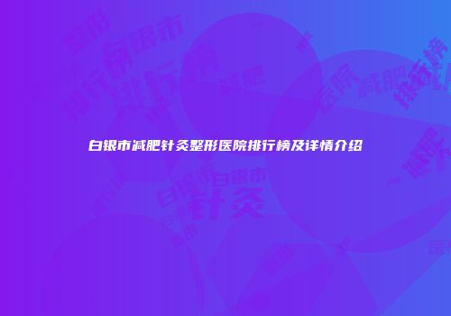 白银市减肥针灸整形医院排行榜及详情介绍