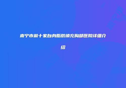 南宁市前十家自身脂肪填充胸部医院详细介绍