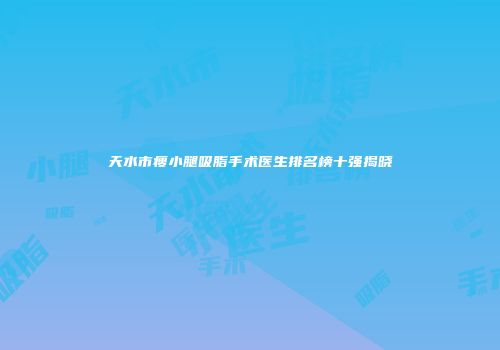 天水市瘦小腿吸脂手术医生排名榜十强揭晓