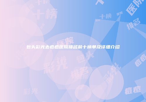 包头彩光去痘痘医院排名前十榜单及详细介绍