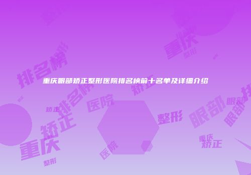 重庆眼部矫正整形医院排名榜前十名单及详细介绍