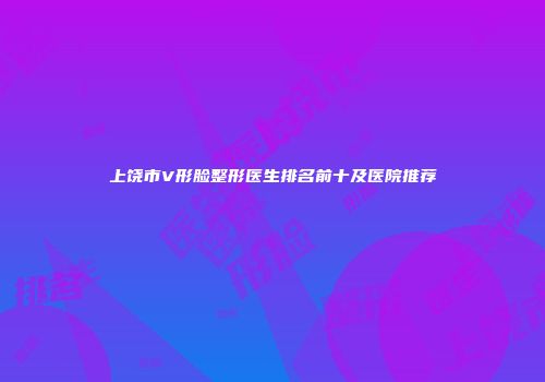 上饶市V形脸整形医生排名前十及医院推荐