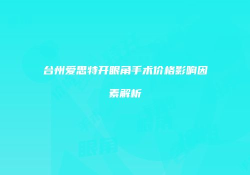 台州爱思特开眼角手术价格影响因素解析