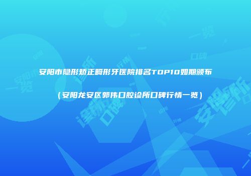 安阳市隐形矫正畸形牙医院排名TOP10如期颁布（安阳龙安区郭伟口腔诊所口碑行情一览）