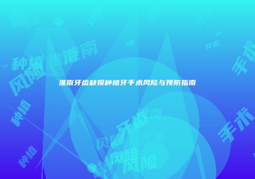 淮南牙齿缺损种植牙手术风险与预防指南