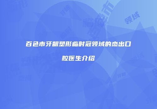 百色市牙龈塑形临时冠领域的杰出口腔医生介绍