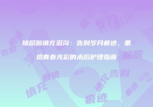 玻尿酸填充泪沟：告别岁月痕迹，重拾青春光彩的术后护理指南