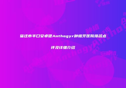 宿迁市半口安卓健Anthogyr种植牙医院排名点评及详细介绍