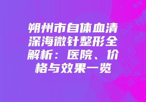 朔州市自体血清深海微针整形全解析：医院、价格与效果一览