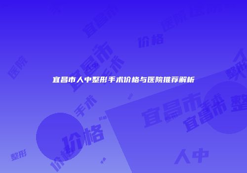 宜昌市人中整形手术价格与医院推荐解析