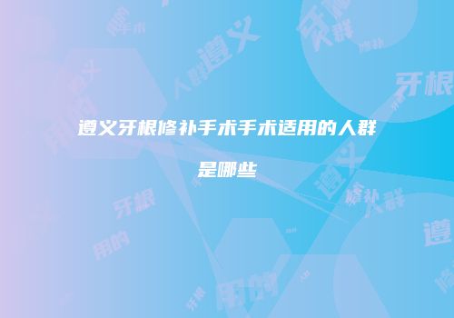 遵义牙根修补手术手术适用的人群是哪些