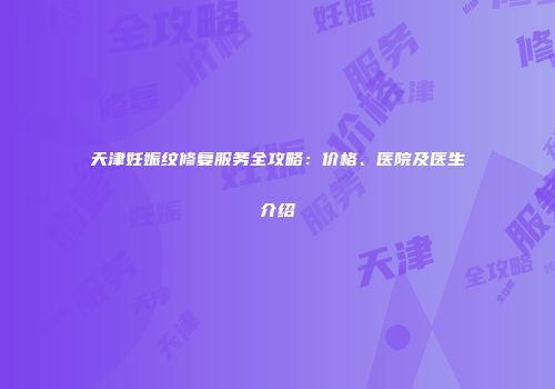 天津妊娠纹修复服务全攻略：价格、医院及医生介绍
