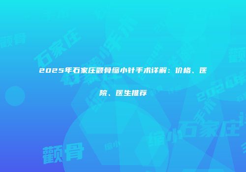 2025年石家庄颧骨缩小针手术详解：价格、医院、医生推荐